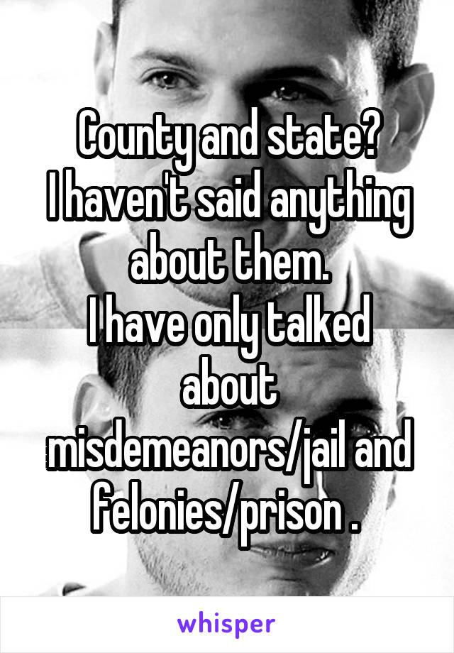 County and state?
I haven't said anything about them.
I have only talked about misdemeanors/jail and felonies/prison . 