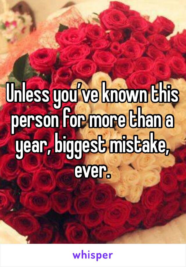 Unless you’ve known this person for more than a year, biggest mistake, ever.