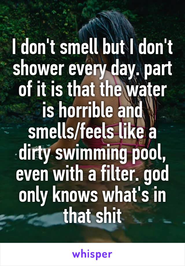 I don't smell but I don't shower every day. part of it is that the water is horrible and smells/feels like a dirty swimming pool, even with a filter. god only knows what's in that shit