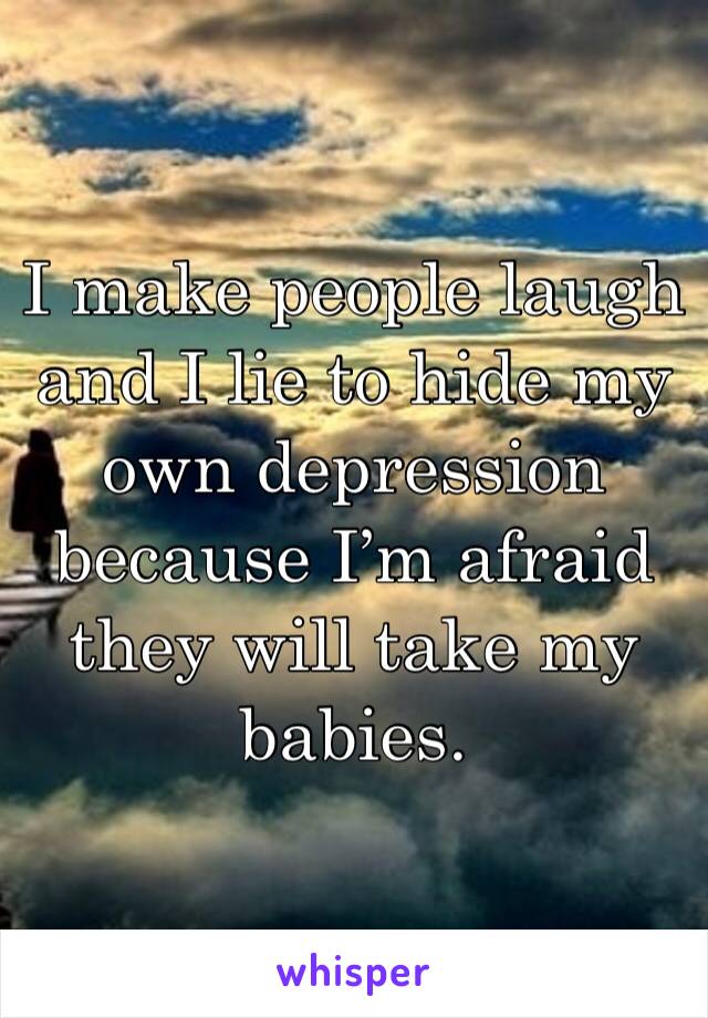 I make people laugh and I lie to hide my own depression because I’m afraid they will take my babies. 