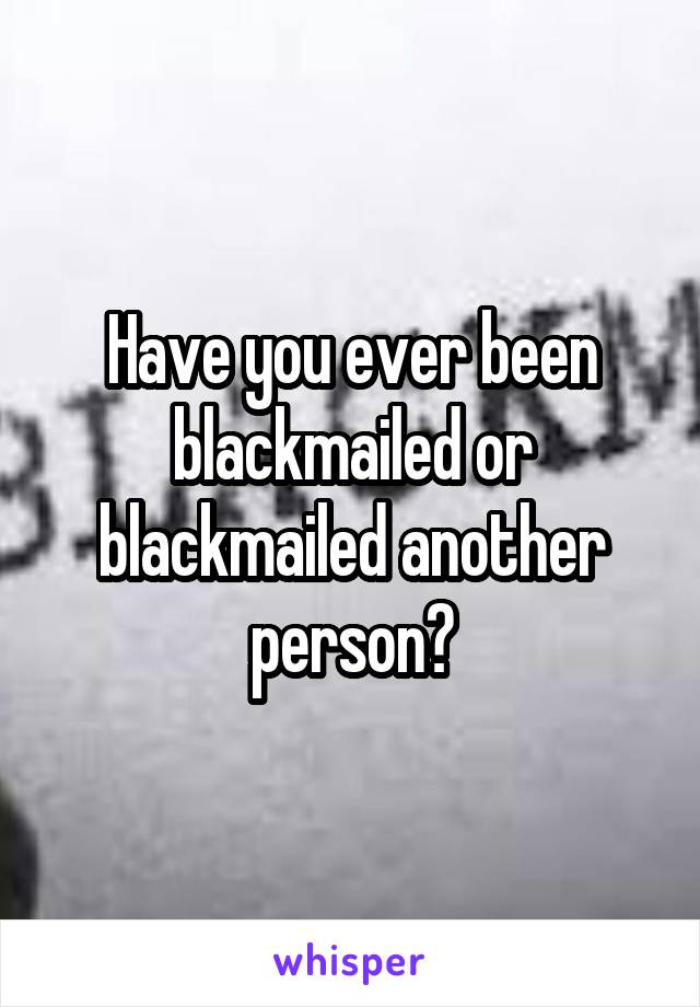 Have you ever been blackmailed or blackmailed another person?