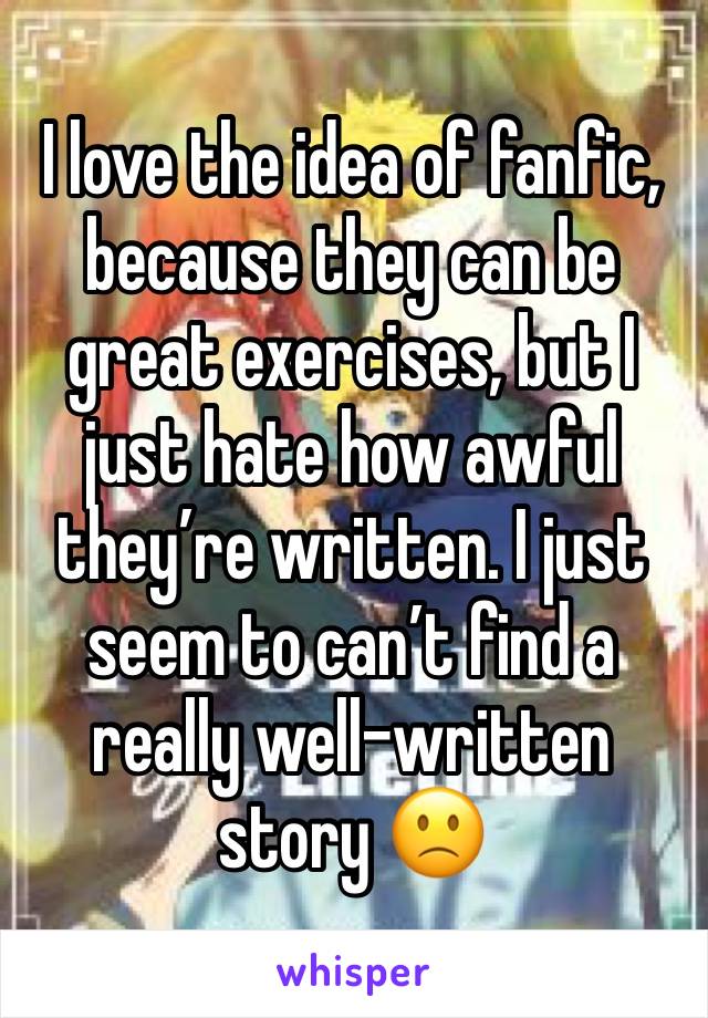 I love the idea of fanfic, because they can be great exercises, but I just hate how awful they’re written. I just seem to can’t find a really well-written story 🙁