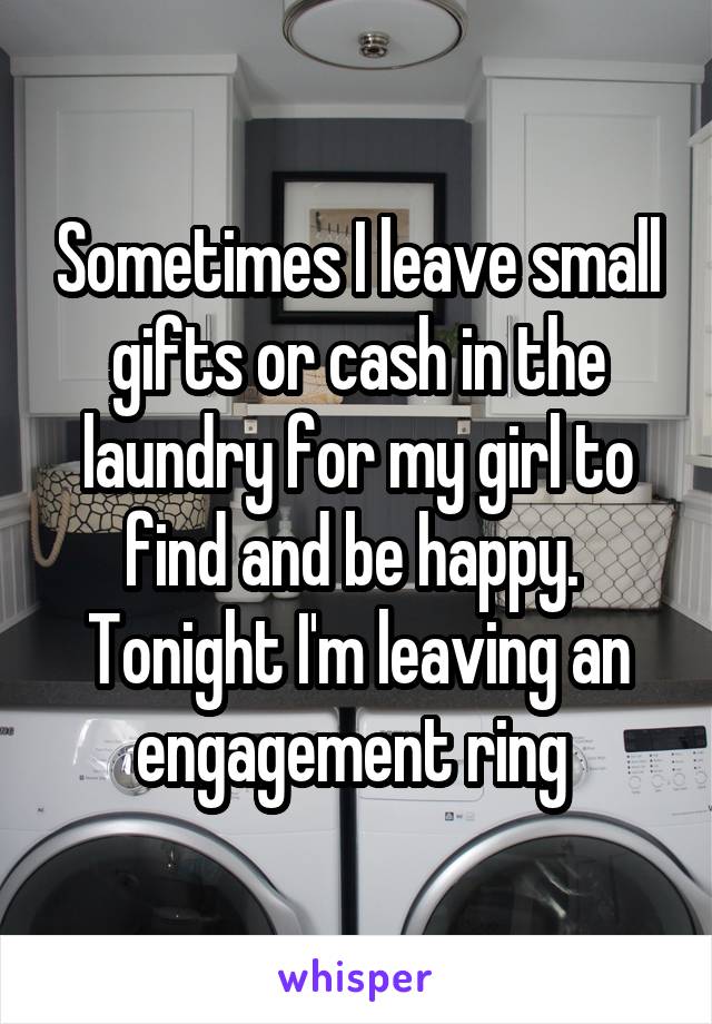Sometimes I leave small gifts or cash in the laundry for my girl to find and be happy. 
Tonight I'm leaving an engagement ring 