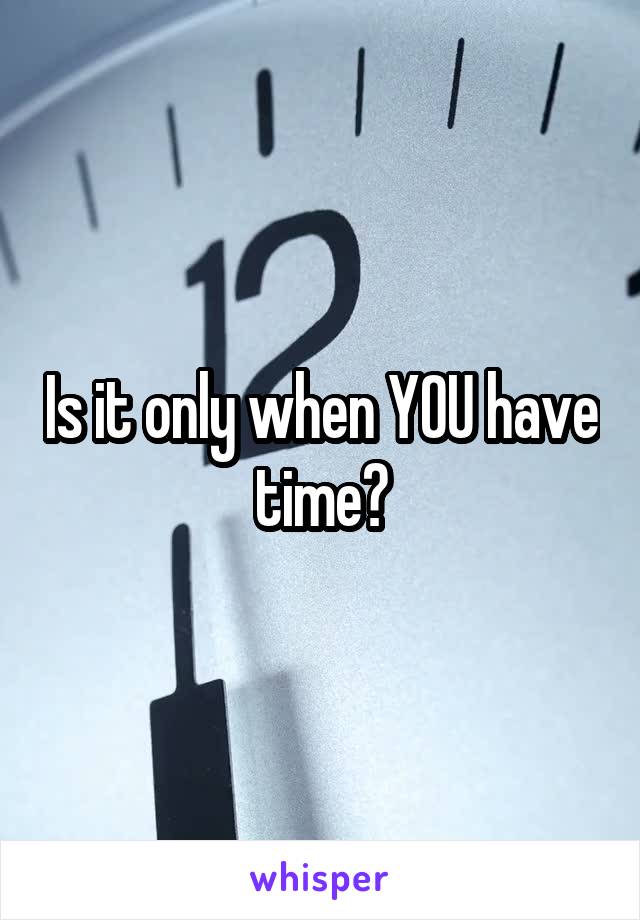 Is it only when YOU have time?