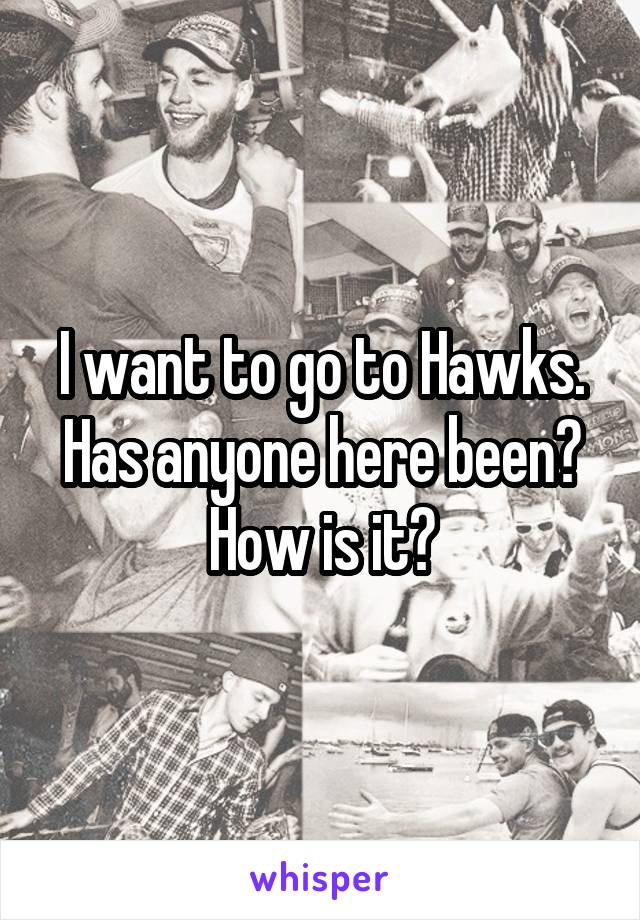 I want to go to Hawks. Has anyone here been? How is it?