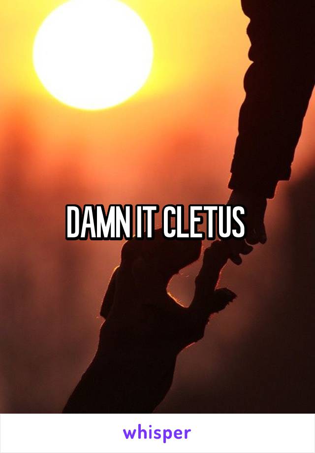 DAMN IT CLETUS 
