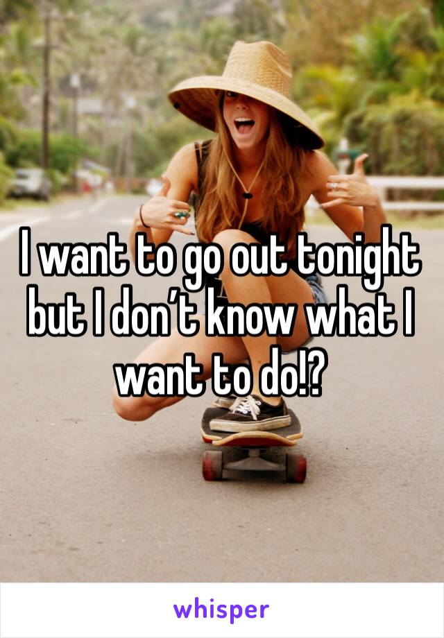 I want to go out tonight but I don’t know what I want to do!?