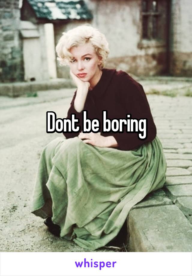 Dont be boring
