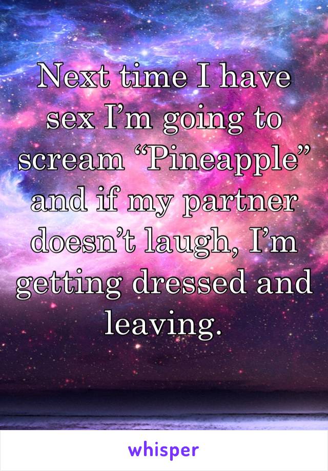 Next time I have sex I’m going to scream “Pineapple” and if my partner doesn’t laugh, I’m getting dressed and leaving. 