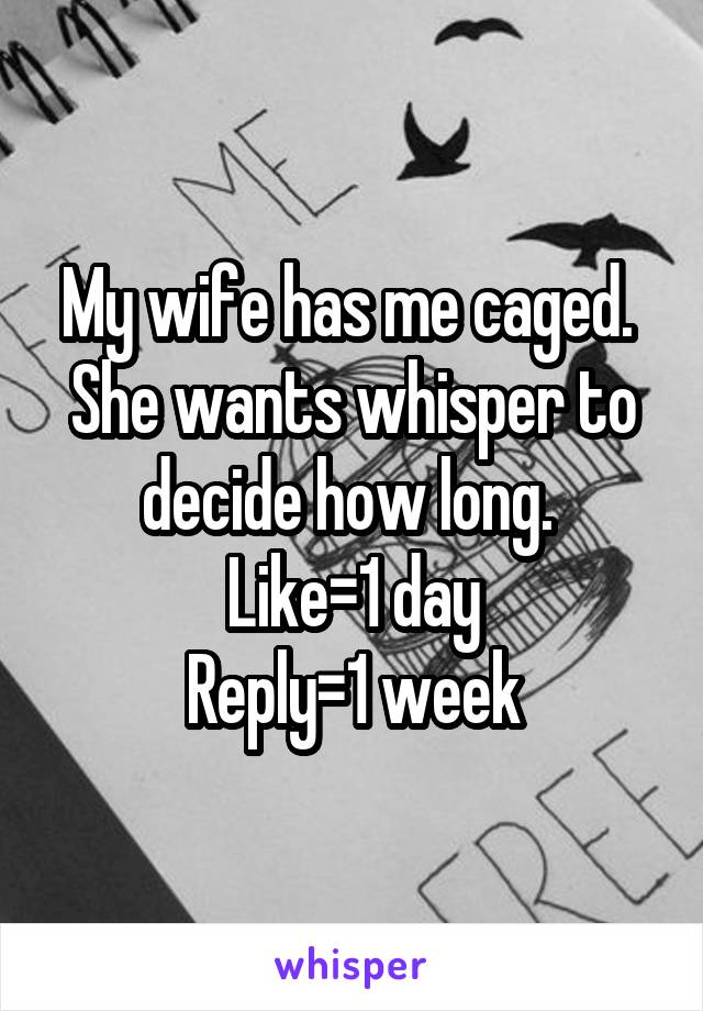 My wife has me caged. 
She wants whisper to decide how long. 
Like=1 day
Reply=1 week