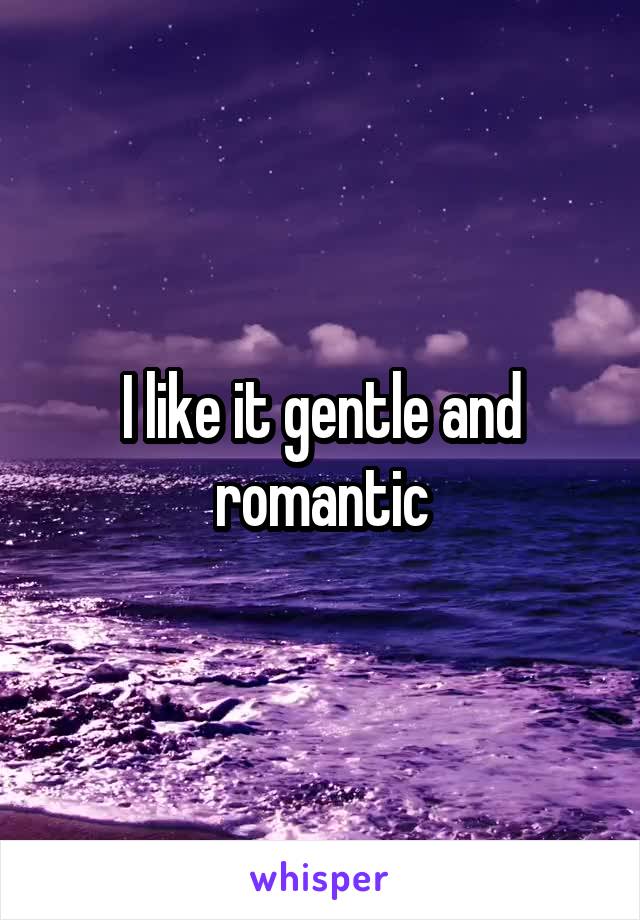 I like it gentle and romantic