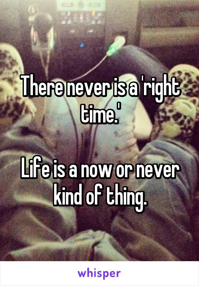 There never is a 'right time.'

Life is a now or never kind of thing.