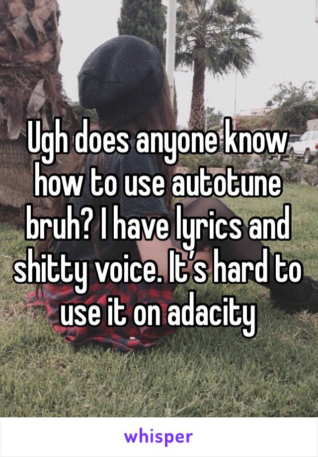 Ugh does anyone know how to use autotune bruh? I have lyrics and shitty voice. It’s hard to use it on adacity 