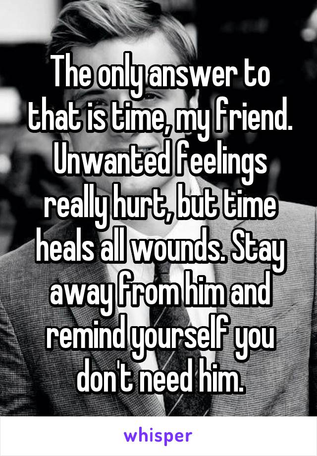The only answer to that is time, my friend. Unwanted feelings really hurt, but time heals all wounds. Stay away from him and remind yourself you don't need him.