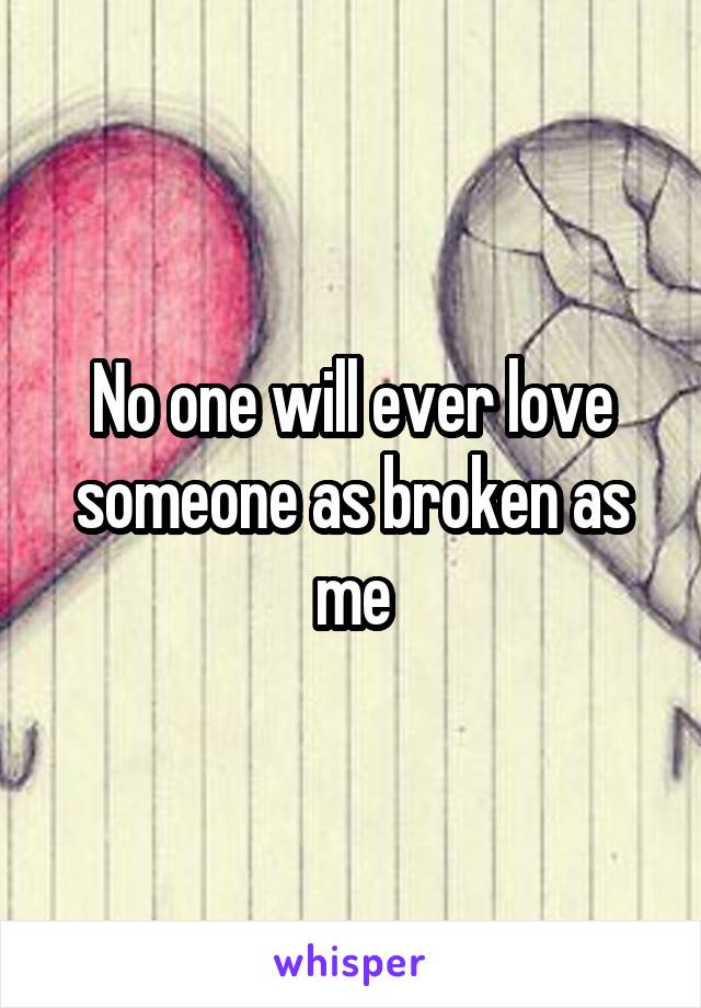 No one will ever love someone as broken as me