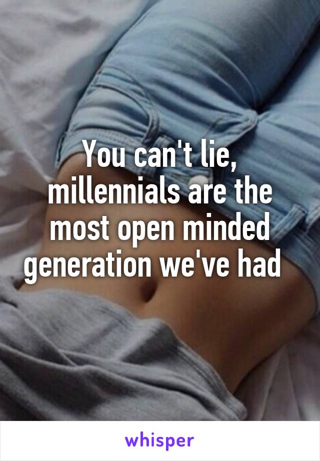 You can't lie, millennials are the most open minded generation we've had   