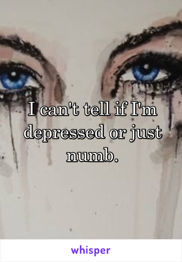 I can't tell if I'm depressed or just numb.