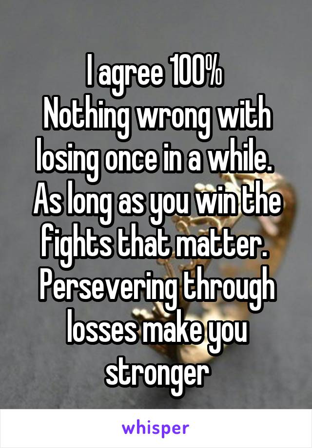 I agree 100% 
Nothing wrong with losing once in a while.  As long as you win the fights that matter.  Persevering through losses make you stronger