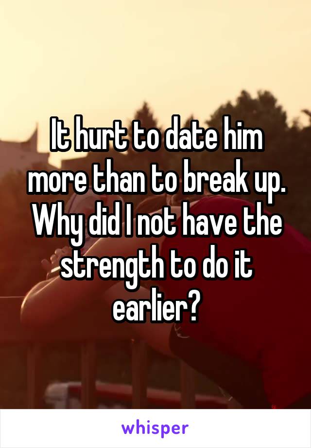 It hurt to date him more than to break up. Why did I not have the strength to do it earlier?