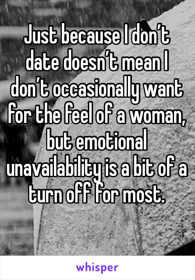 Just because I don’t date doesn’t mean I don’t occasionally want for the feel of a woman, but emotional unavailability is a bit of a turn off for most.