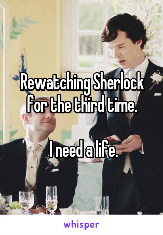 Rewatching Sherlock for the third time.

 I need a life.