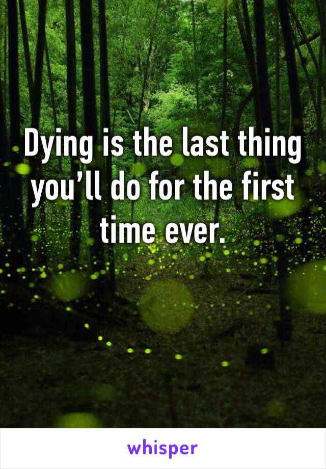 Dying is the last thing you’ll do for the first time ever.