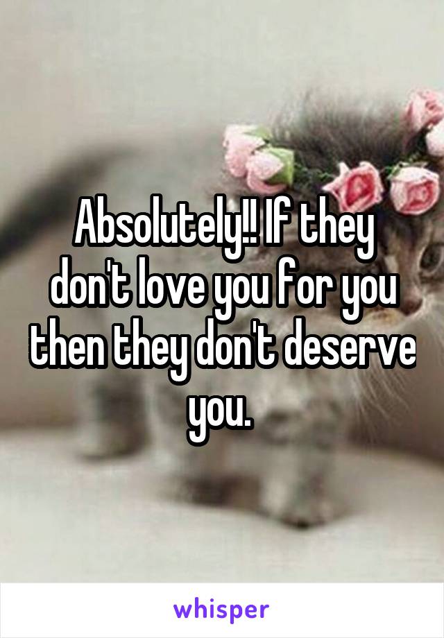 Absolutely!! If they don't love you for you then they don't deserve you. 