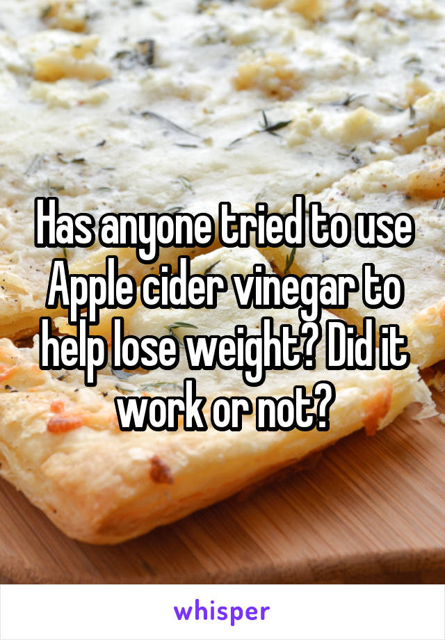 Has anyone tried to use Apple cider vinegar to help lose weight? Did it work or not?