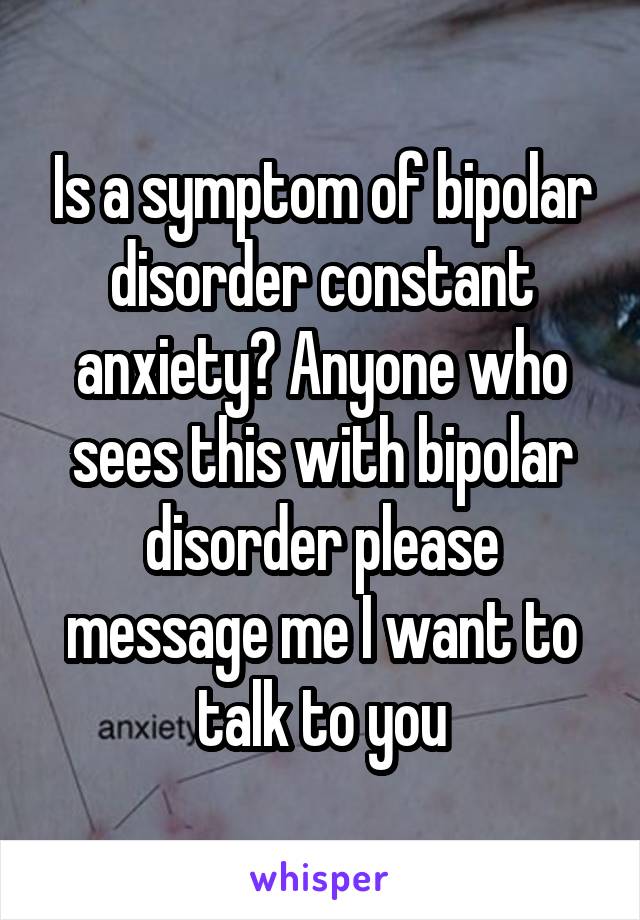 Is a symptom of bipolar disorder constant anxiety? Anyone who sees this with bipolar disorder please message me I want to talk to you