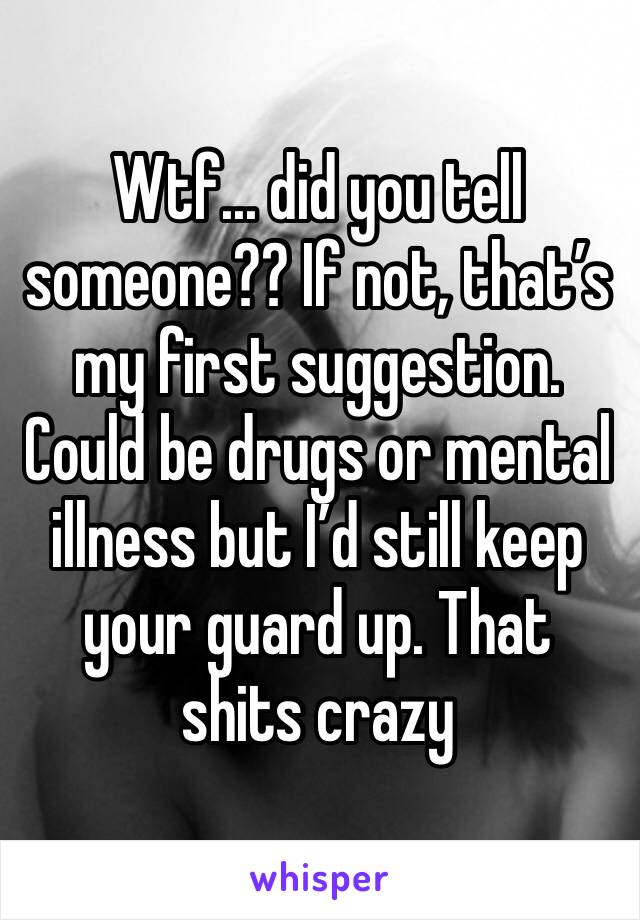 Wtf... did you tell someone?? If not, that’s my first suggestion. Could be drugs or mental illness but I’d still keep your guard up. That shits crazy