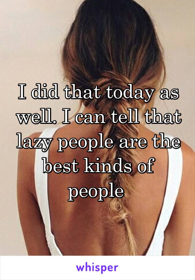 I did that today as well. I can tell that lazy people are the best kinds of people 