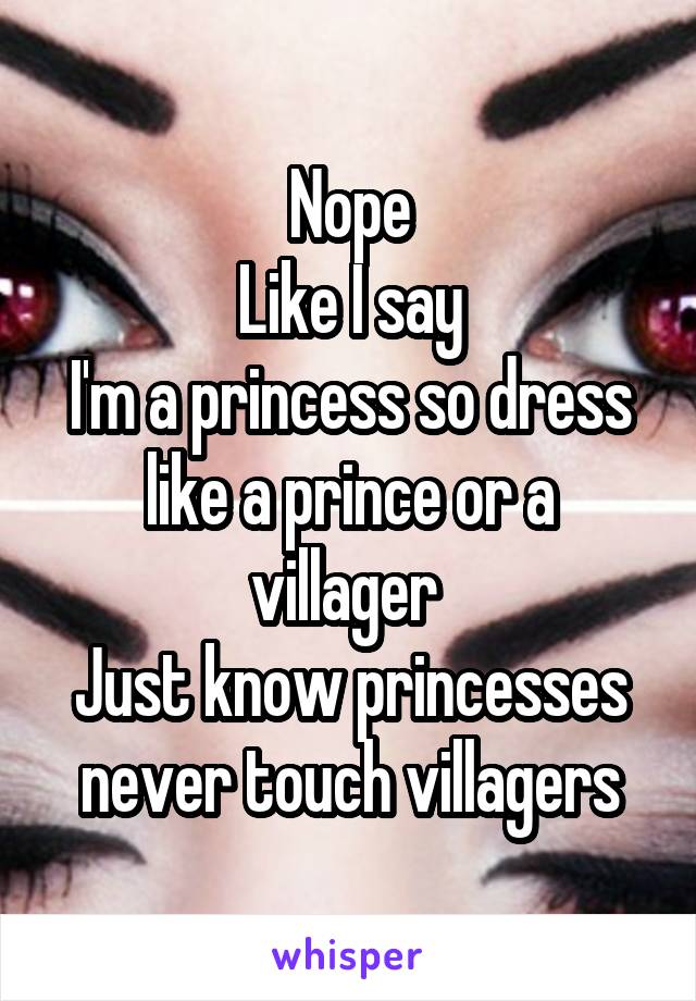 Nope
Like I say
I'm a princess so dress like a prince or a villager 
Just know princesses never touch villagers