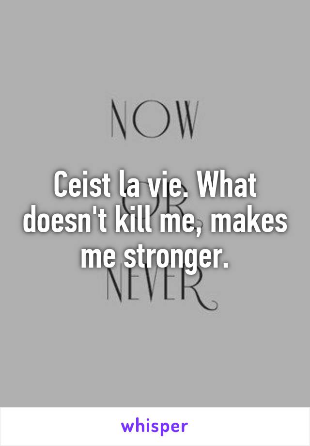 Ceist la vie. What doesn't kill me, makes me stronger.