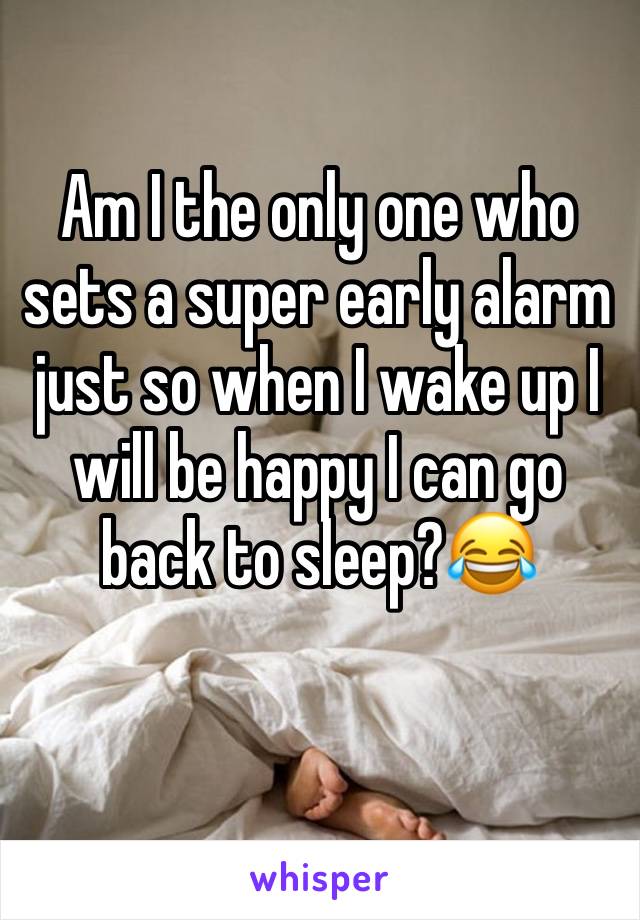 Am I the only one who sets a super early alarm just so when I wake up I will be happy I can go back to sleep?😂