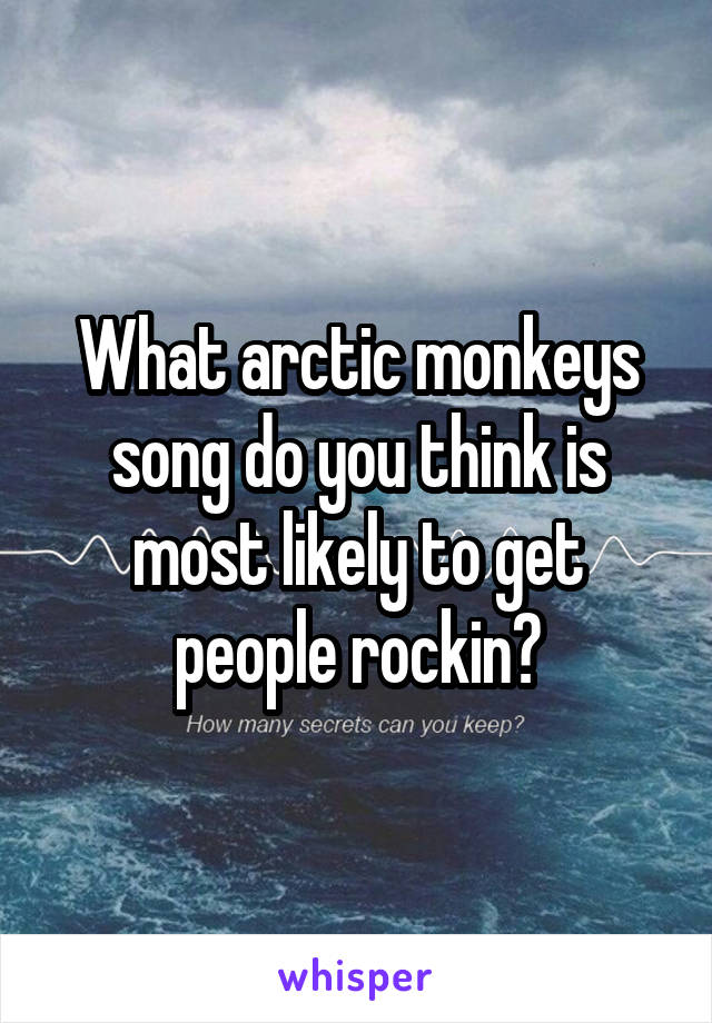 What arctic monkeys song do you think is most likely to get people rockin?