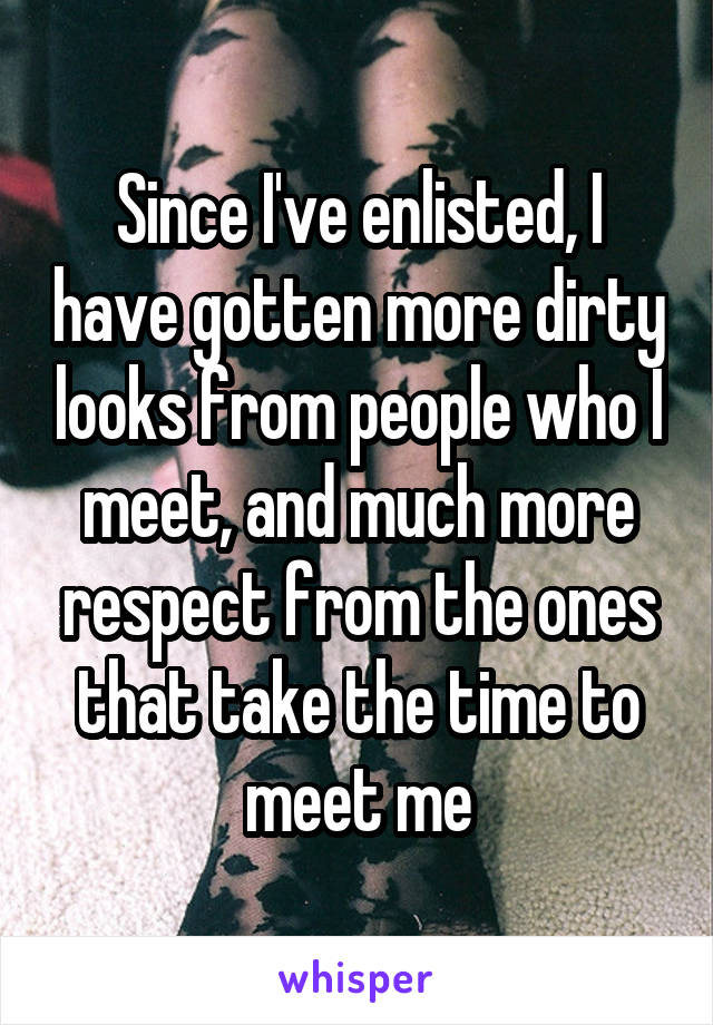 Since I've enlisted, I have gotten more dirty looks from people who I meet, and much more respect from the ones that take the time to meet me