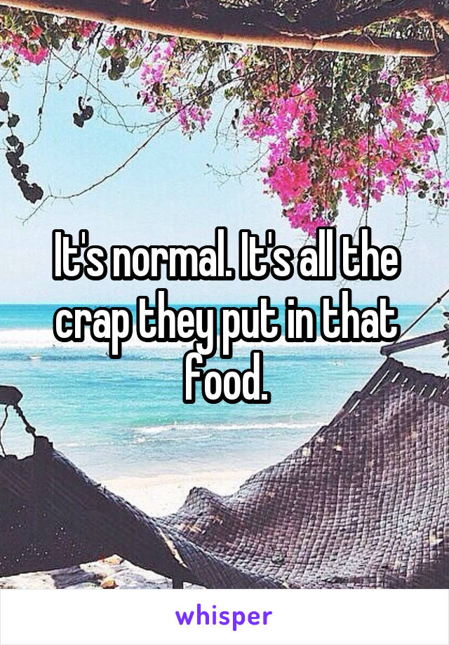 It's normal. It's all the crap they put in that food.