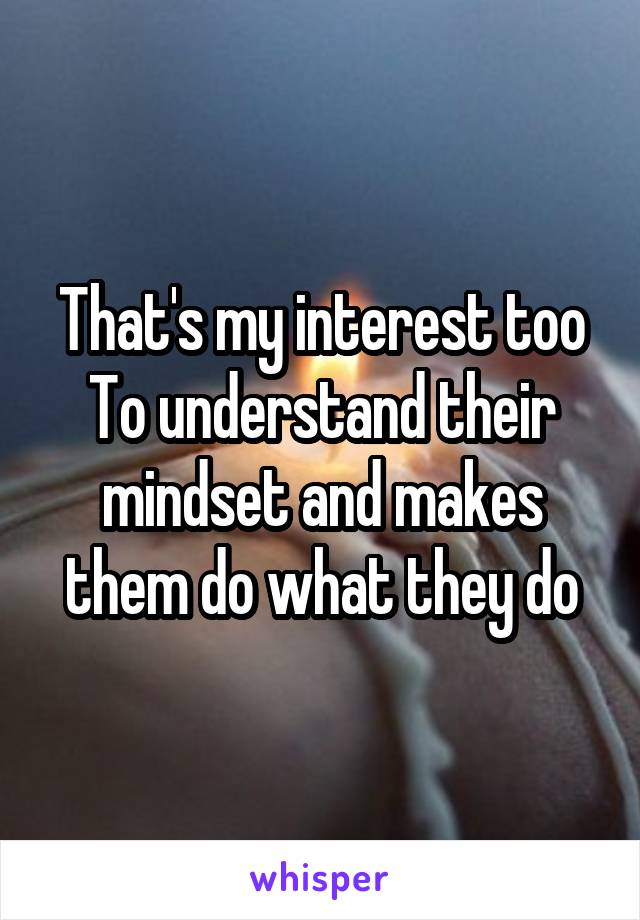 That's my interest too
To understand their mindset and makes them do what they do
