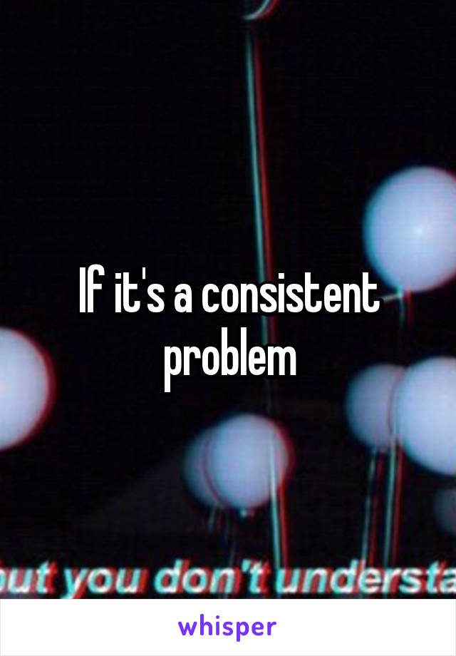 If it's a consistent problem