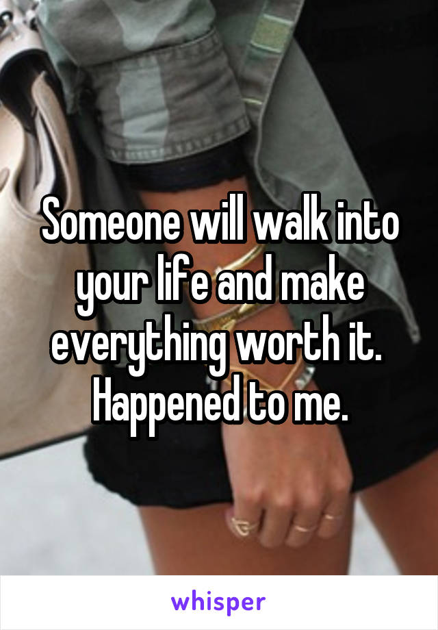 Someone will walk into your life and make everything worth it. 
Happened to me.