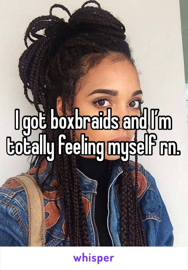 I got boxbraids and I’m totally feeling myself rn.