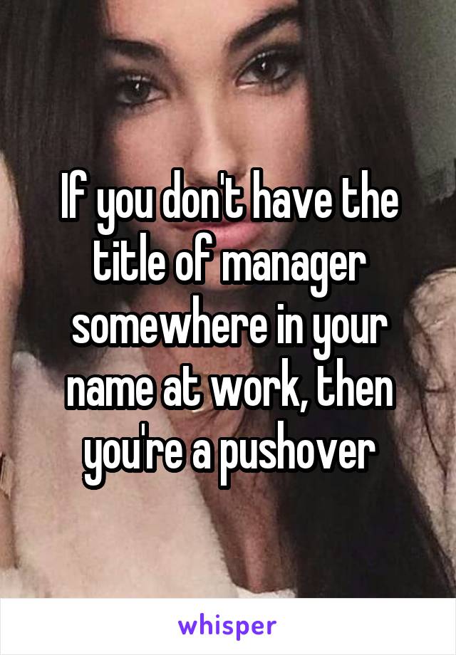 If you don't have the title of manager somewhere in your name at work, then you're a pushover