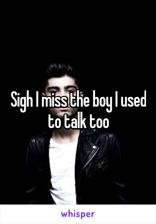 Sigh I miss the boy I used to talk too