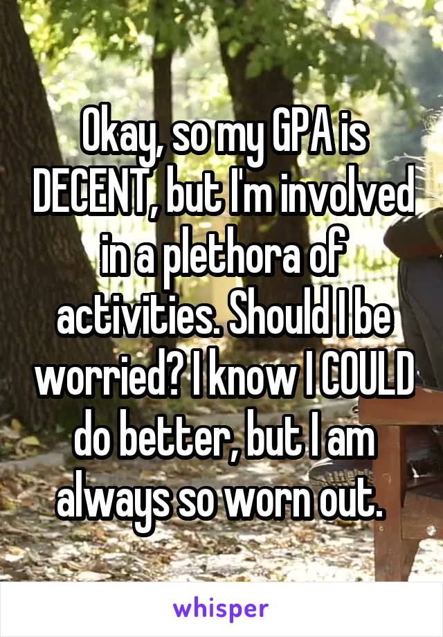 Okay, so my GPA is DECENT, but I'm involved in a plethora of activities. Should I be worried? I know I COULD do better, but I am always so worn out. 