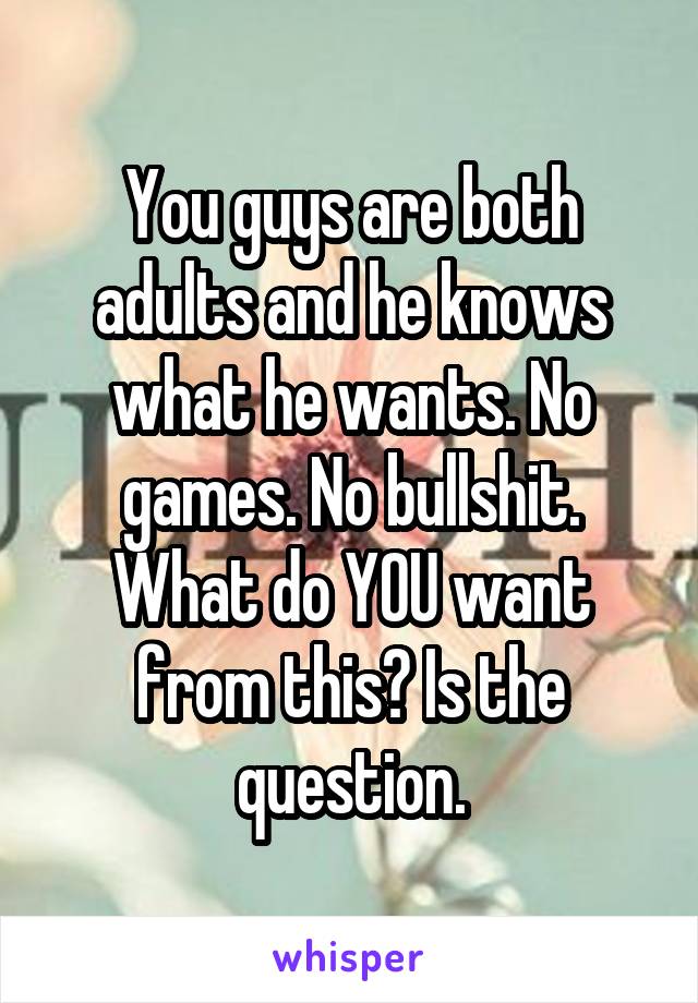 You guys are both adults and he knows what he wants. No games. No bullshit. What do YOU want from this? Is the question.