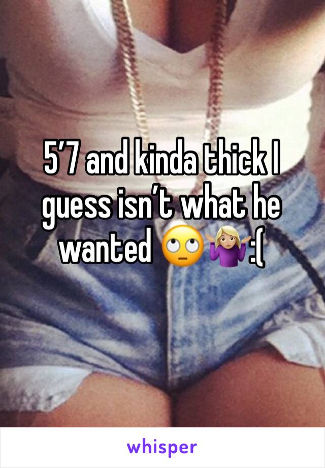 5’7 and kinda thick I guess isn’t what he wanted 🙄🤷🏼‍♀️:(