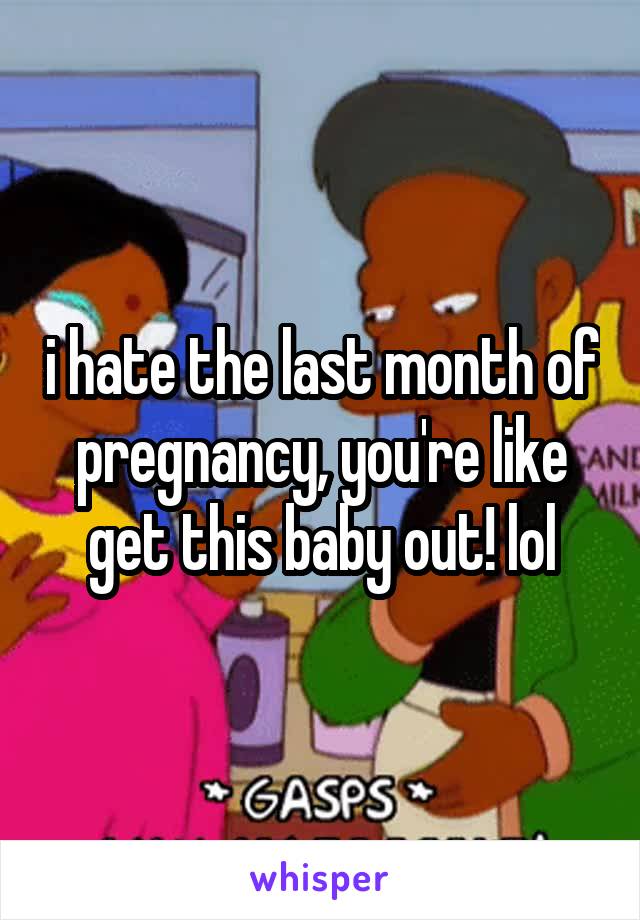 i hate the last month of pregnancy, you're like get this baby out! lol