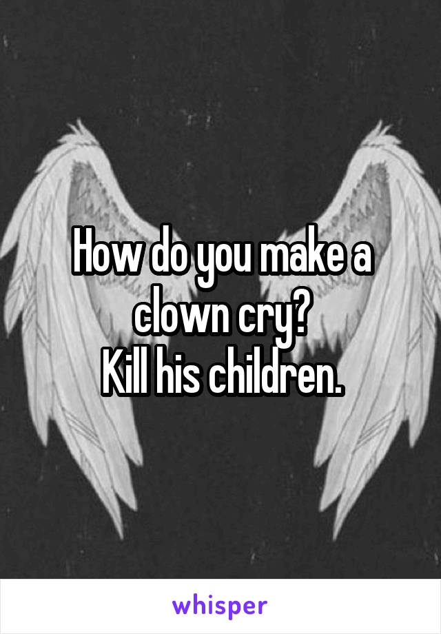 How do you make a clown cry?
Kill his children.