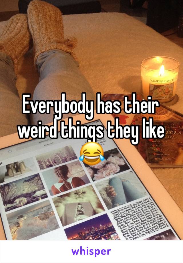 Everybody has their weird things they like 😂