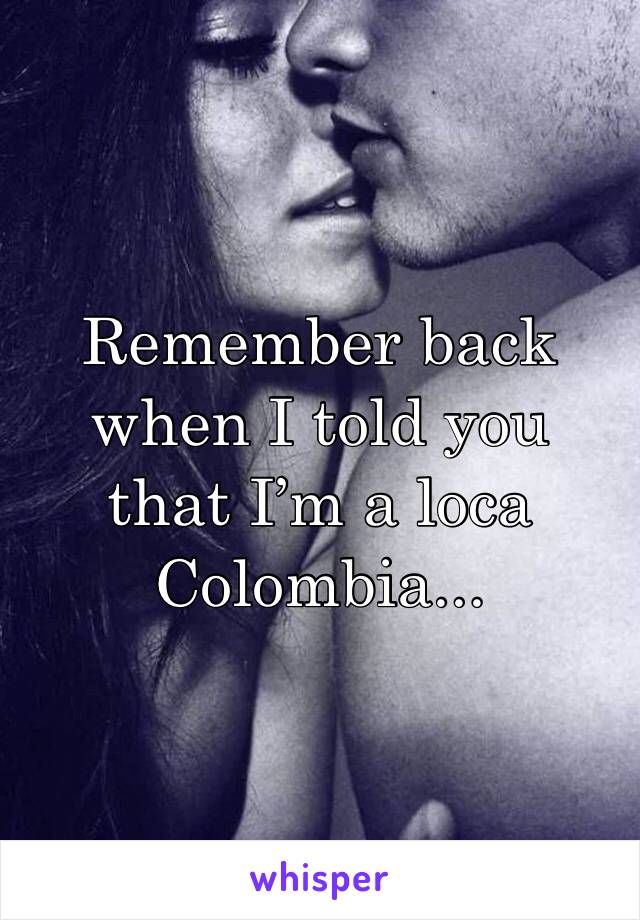 Remember back when I told you that I’m a loca Colombia...